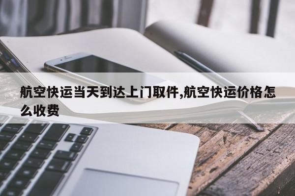 航空快运当天到达上门取件,航空快运价格怎么收费