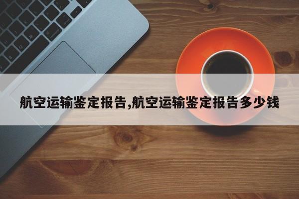 航空运输鉴定报告,航空运输鉴定报告多少钱