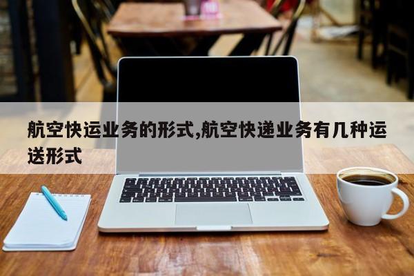 航空快运业务的形式,航空快递业务有几种运送形式