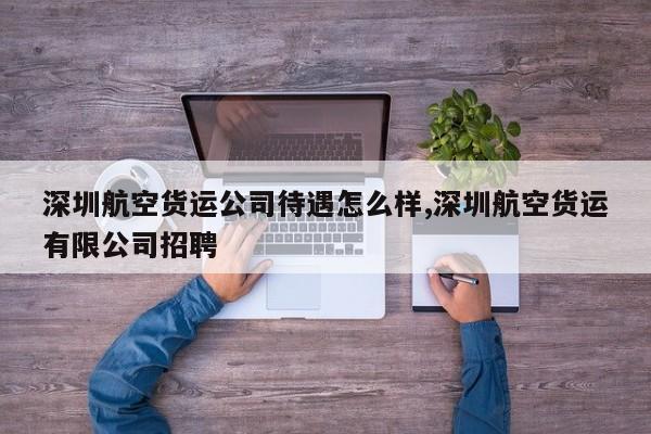 深圳航空货运公司待遇怎么样,深圳航空货运有限公司招聘