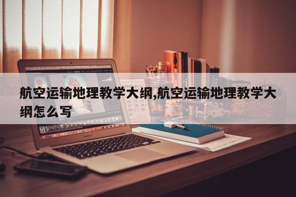 航空运输地理教学大纲,航空运输地理教学大纲怎么写