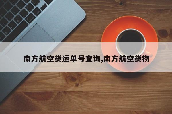 南方航空货运单号查询,南方航空货物