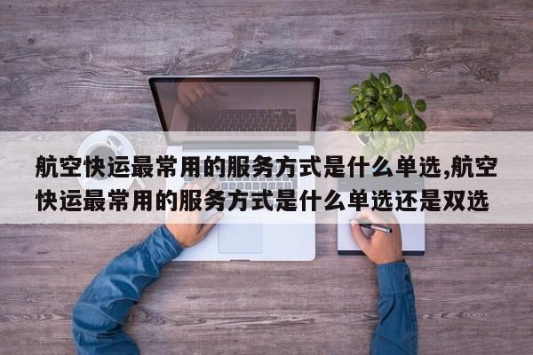 航空快运最常用的服务方式是什么单选,航空快运最常用的服务方式是什么单选还是双选