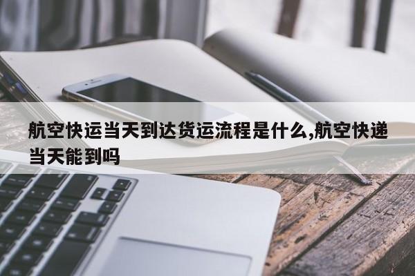 航空快运当天到达货运流程是什么,航空快递当天能到吗