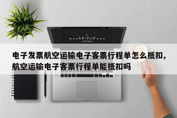 电子发票航空运输电子客票行程单怎么抵扣,航空运输电子客票行程单能抵扣吗