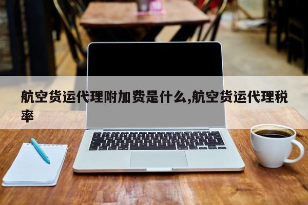 航空货运代理附加费是什么,航空货运代理税率