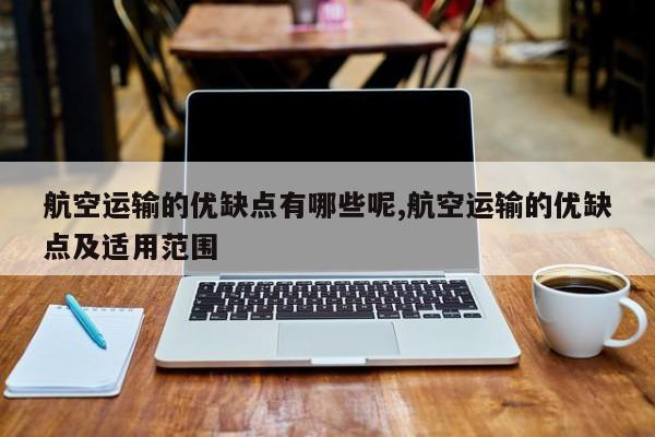 航空运输的优缺点有哪些呢,航空运输的优缺点及适用范围