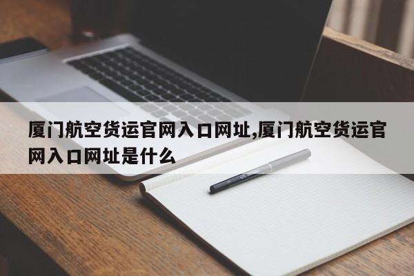 厦门航空货运官网入口网址,厦门航空货运官网入口网址是什么