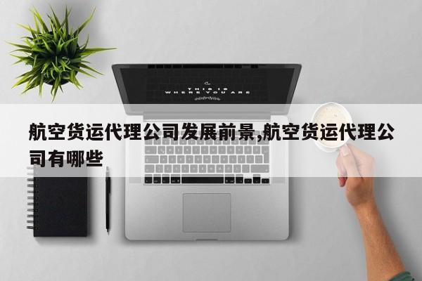航空货运代理公司发展前景,航空货运代理公司有哪些